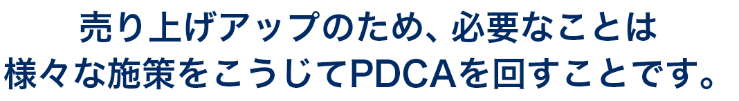 売り上げアップのため、必要なことは様々な施策をこうじてPDCAを回すことです。