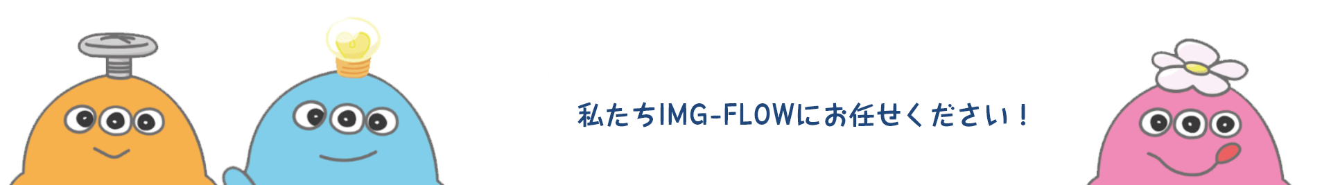 私たちIMG-FLOWにお任せください！